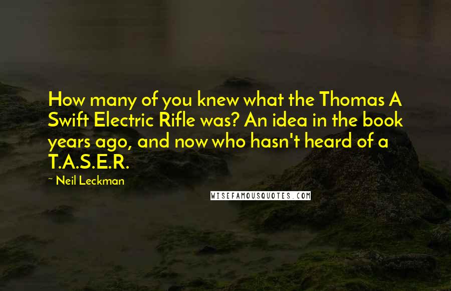 Neil Leckman Quotes: How many of you knew what the Thomas A Swift Electric Rifle was? An idea in the book years ago, and now who hasn't heard of a T.A.S.E.R.