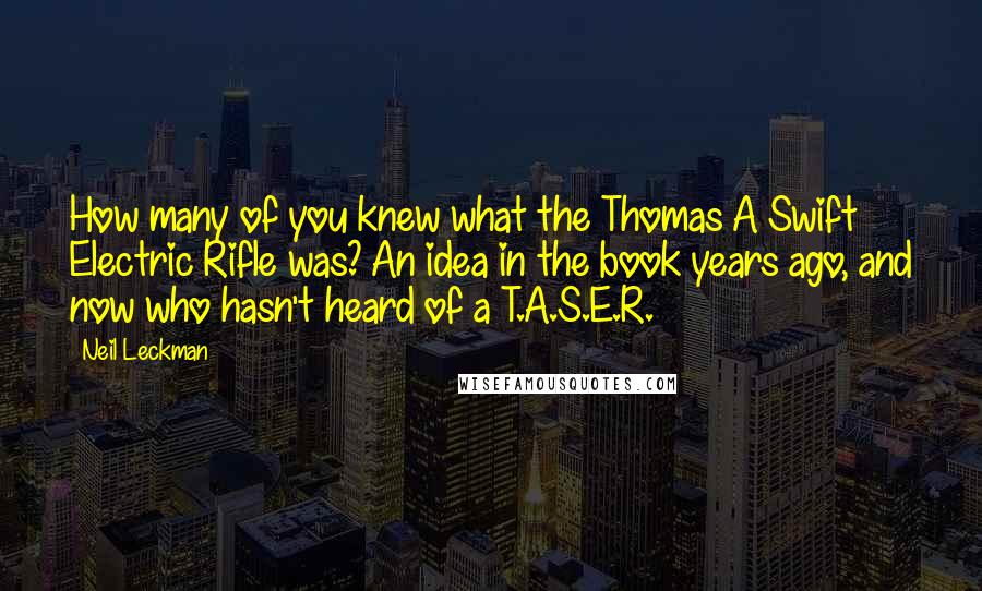 Neil Leckman Quotes: How many of you knew what the Thomas A Swift Electric Rifle was? An idea in the book years ago, and now who hasn't heard of a T.A.S.E.R.