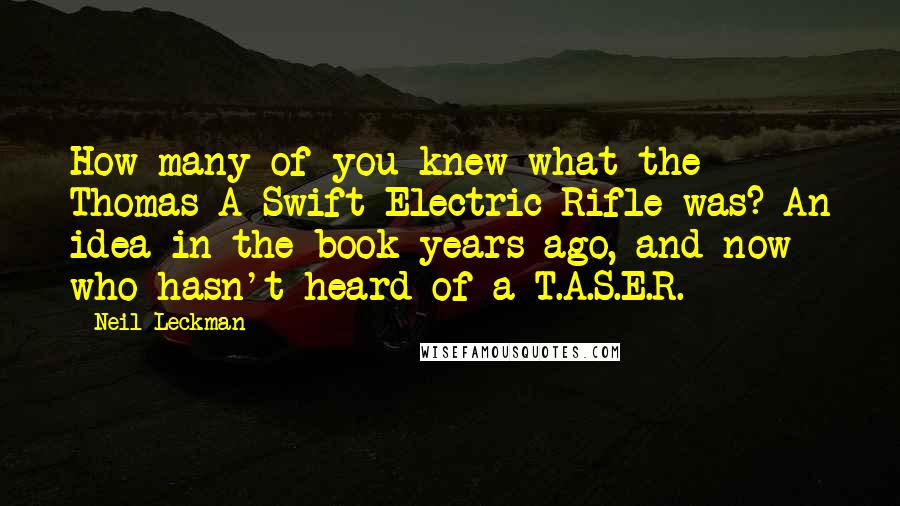 Neil Leckman Quotes: How many of you knew what the Thomas A Swift Electric Rifle was? An idea in the book years ago, and now who hasn't heard of a T.A.S.E.R.