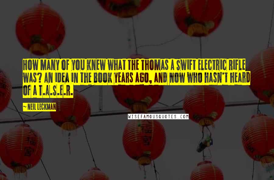 Neil Leckman Quotes: How many of you knew what the Thomas A Swift Electric Rifle was? An idea in the book years ago, and now who hasn't heard of a T.A.S.E.R.