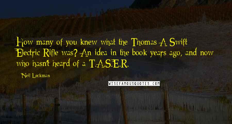 Neil Leckman Quotes: How many of you knew what the Thomas A Swift Electric Rifle was? An idea in the book years ago, and now who hasn't heard of a T.A.S.E.R.