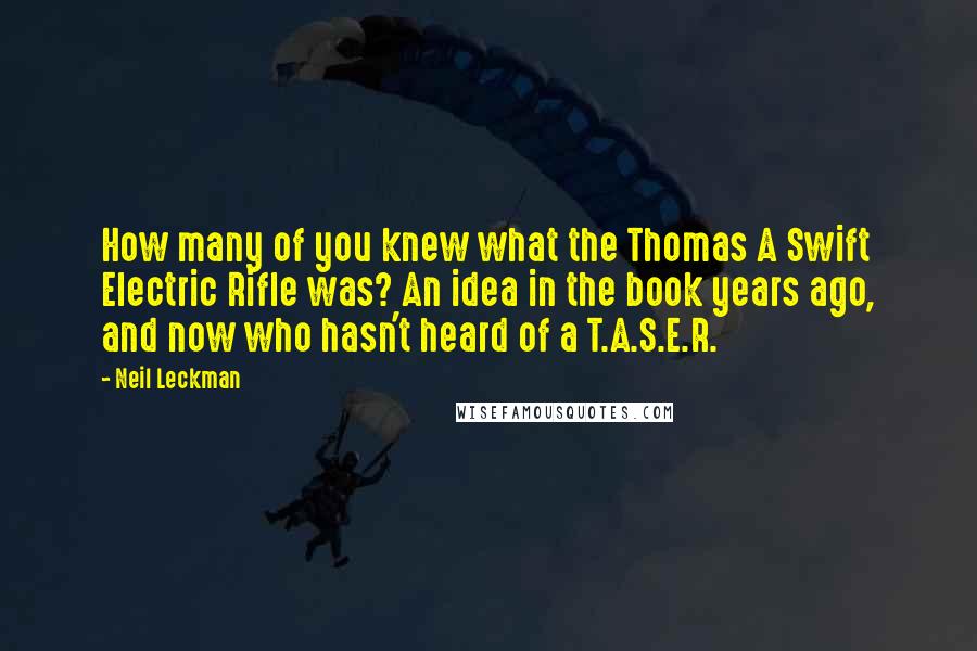 Neil Leckman Quotes: How many of you knew what the Thomas A Swift Electric Rifle was? An idea in the book years ago, and now who hasn't heard of a T.A.S.E.R.