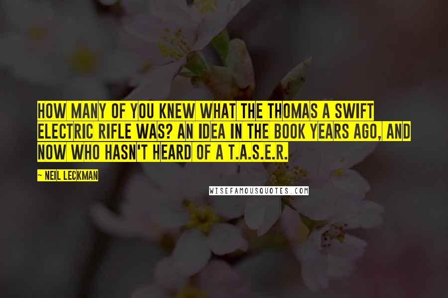 Neil Leckman Quotes: How many of you knew what the Thomas A Swift Electric Rifle was? An idea in the book years ago, and now who hasn't heard of a T.A.S.E.R.