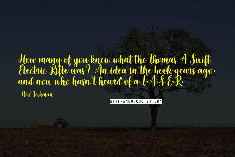 Neil Leckman Quotes: How many of you knew what the Thomas A Swift Electric Rifle was? An idea in the book years ago, and now who hasn't heard of a T.A.S.E.R.