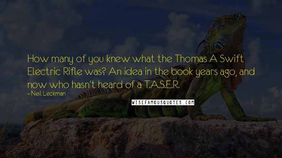 Neil Leckman Quotes: How many of you knew what the Thomas A Swift Electric Rifle was? An idea in the book years ago, and now who hasn't heard of a T.A.S.E.R.