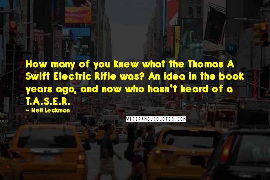 Neil Leckman Quotes: How many of you knew what the Thomas A Swift Electric Rifle was? An idea in the book years ago, and now who hasn't heard of a T.A.S.E.R.
