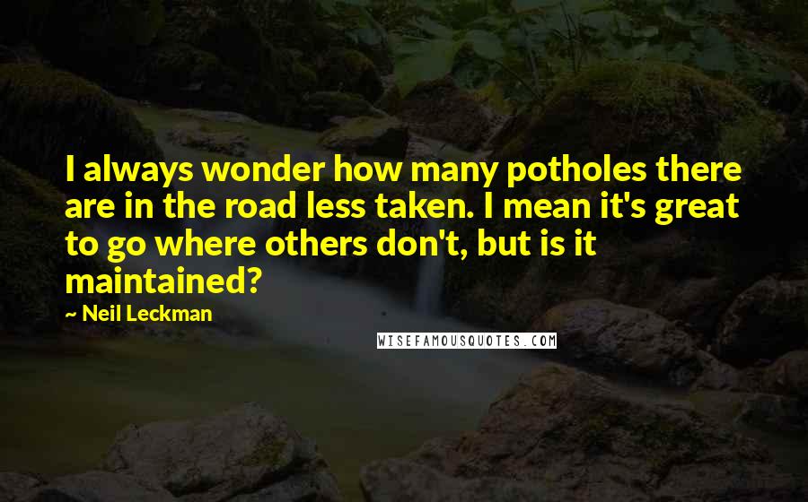 Neil Leckman Quotes: I always wonder how many potholes there are in the road less taken. I mean it's great to go where others don't, but is it maintained?