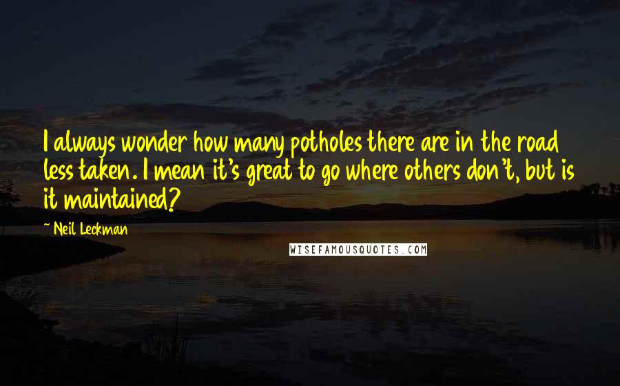 Neil Leckman Quotes: I always wonder how many potholes there are in the road less taken. I mean it's great to go where others don't, but is it maintained?