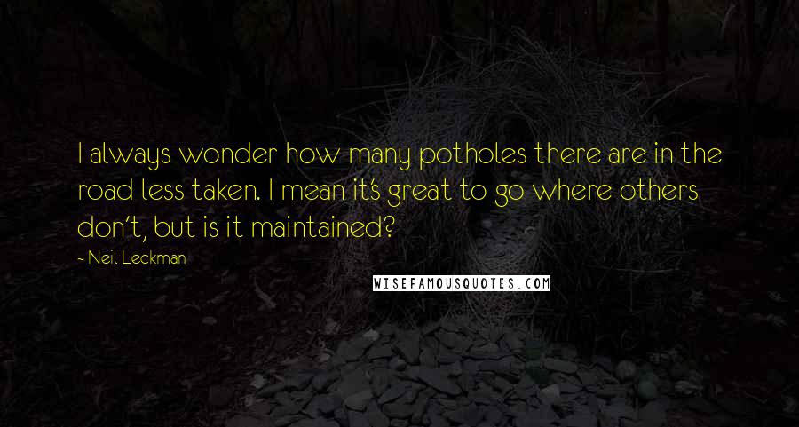 Neil Leckman Quotes: I always wonder how many potholes there are in the road less taken. I mean it's great to go where others don't, but is it maintained?