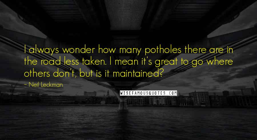 Neil Leckman Quotes: I always wonder how many potholes there are in the road less taken. I mean it's great to go where others don't, but is it maintained?