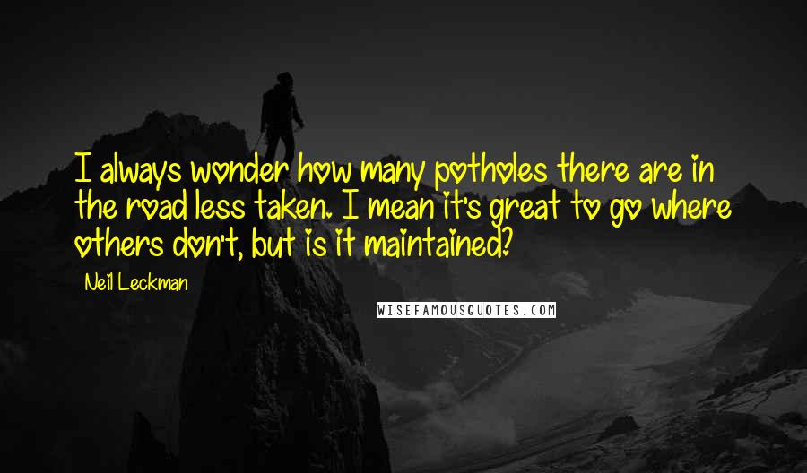 Neil Leckman Quotes: I always wonder how many potholes there are in the road less taken. I mean it's great to go where others don't, but is it maintained?