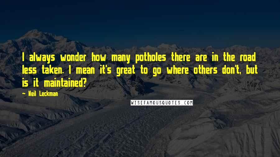 Neil Leckman Quotes: I always wonder how many potholes there are in the road less taken. I mean it's great to go where others don't, but is it maintained?