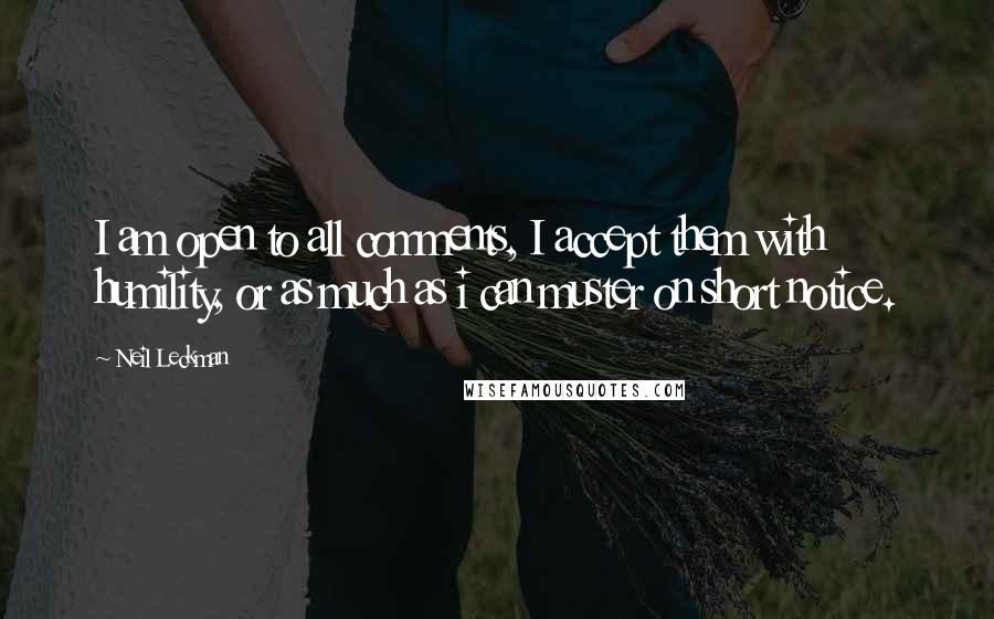 Neil Leckman Quotes: I am open to all comments, I accept them with humility, or as much as i can muster on short notice.