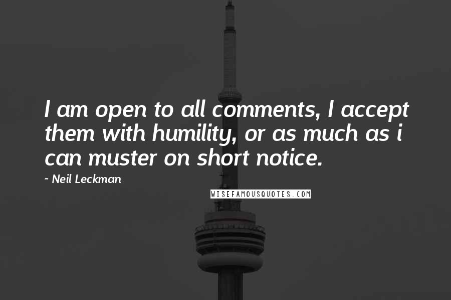 Neil Leckman Quotes: I am open to all comments, I accept them with humility, or as much as i can muster on short notice.