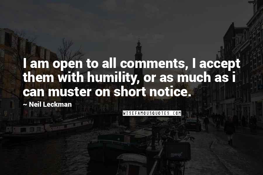 Neil Leckman Quotes: I am open to all comments, I accept them with humility, or as much as i can muster on short notice.