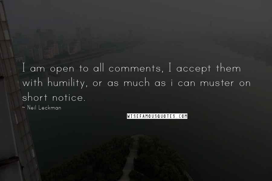 Neil Leckman Quotes: I am open to all comments, I accept them with humility, or as much as i can muster on short notice.