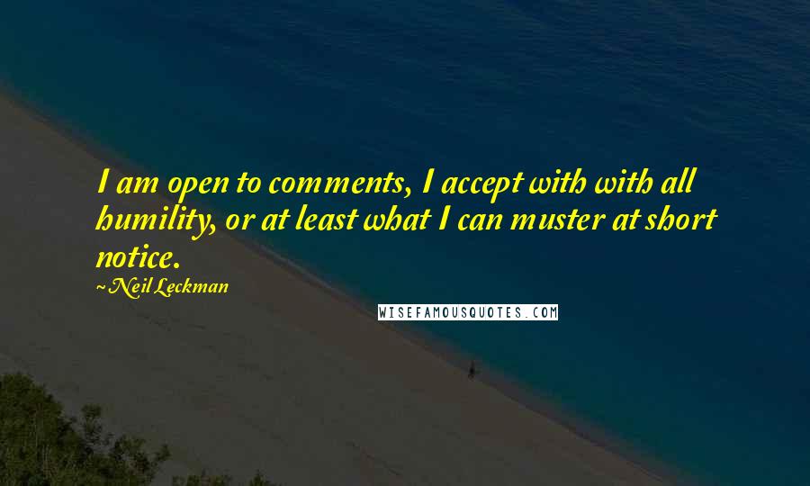 Neil Leckman Quotes: I am open to comments, I accept with with all humility, or at least what I can muster at short notice.