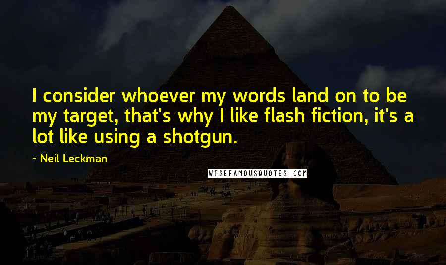 Neil Leckman Quotes: I consider whoever my words land on to be my target, that's why I like flash fiction, it's a lot like using a shotgun.