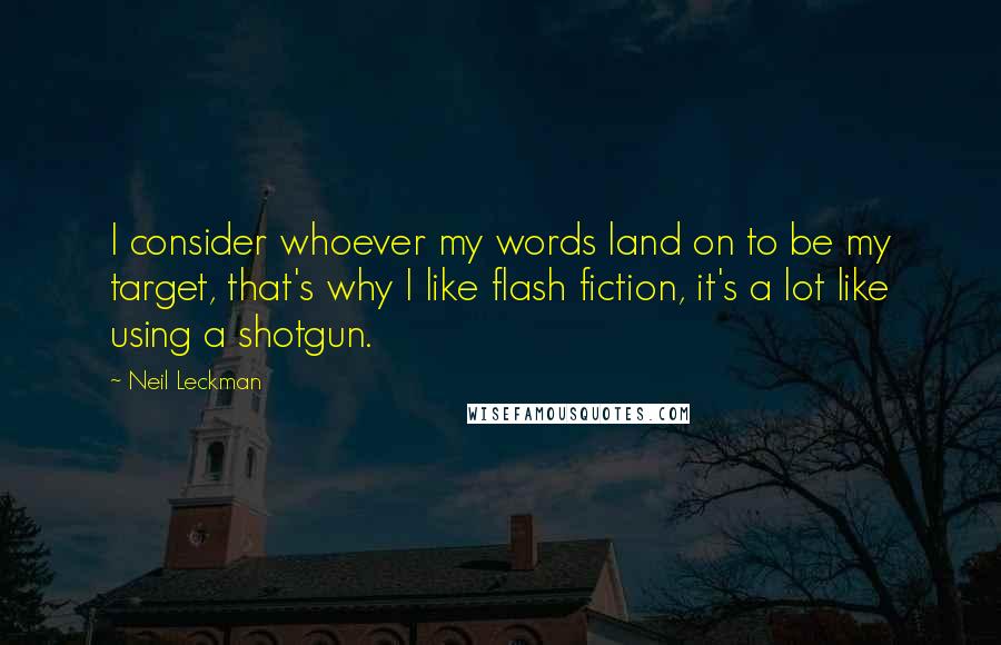 Neil Leckman Quotes: I consider whoever my words land on to be my target, that's why I like flash fiction, it's a lot like using a shotgun.
