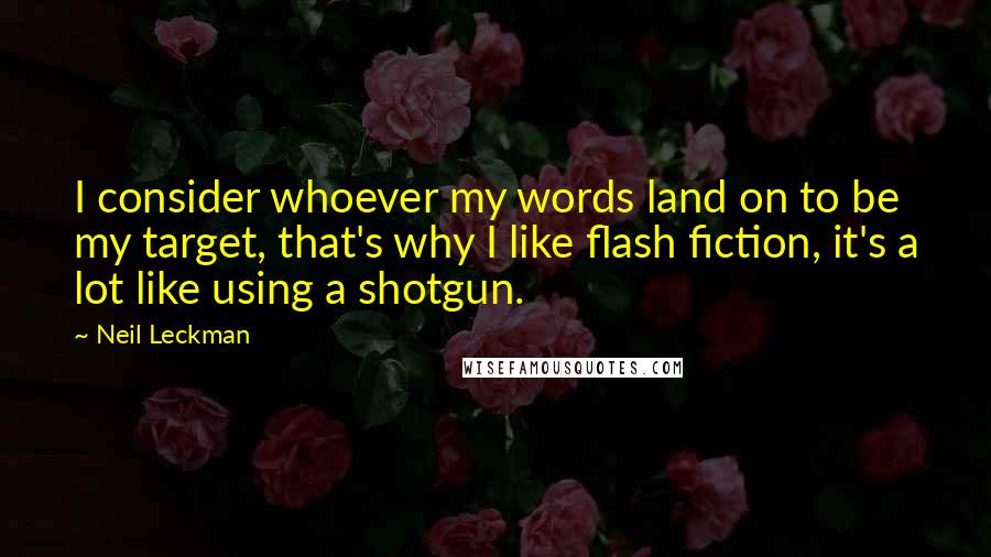 Neil Leckman Quotes: I consider whoever my words land on to be my target, that's why I like flash fiction, it's a lot like using a shotgun.