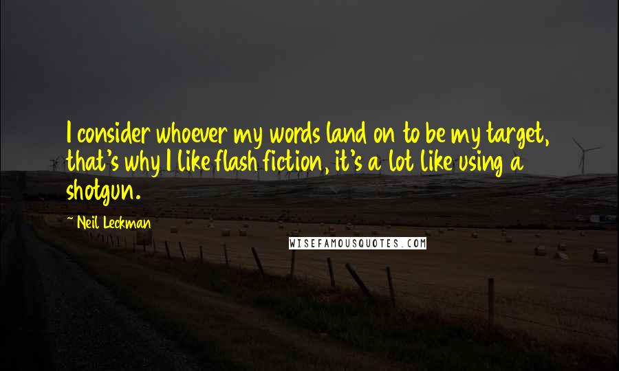 Neil Leckman Quotes: I consider whoever my words land on to be my target, that's why I like flash fiction, it's a lot like using a shotgun.