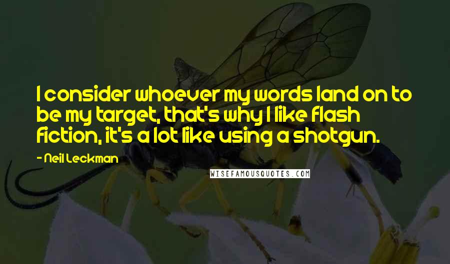 Neil Leckman Quotes: I consider whoever my words land on to be my target, that's why I like flash fiction, it's a lot like using a shotgun.
