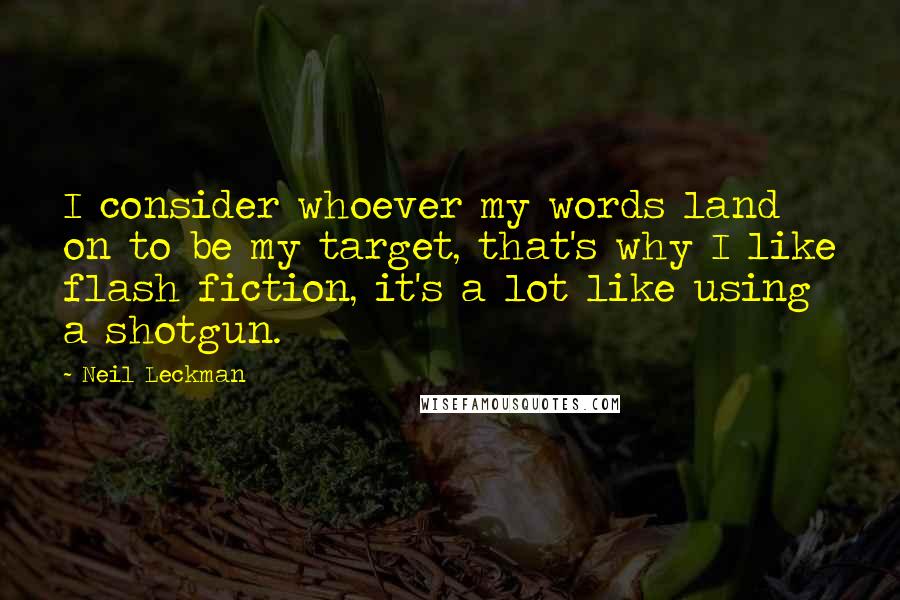 Neil Leckman Quotes: I consider whoever my words land on to be my target, that's why I like flash fiction, it's a lot like using a shotgun.