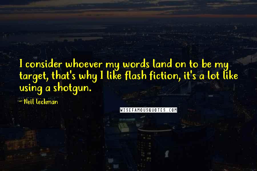 Neil Leckman Quotes: I consider whoever my words land on to be my target, that's why I like flash fiction, it's a lot like using a shotgun.
