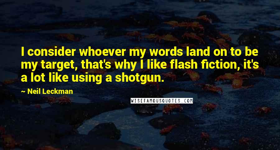 Neil Leckman Quotes: I consider whoever my words land on to be my target, that's why I like flash fiction, it's a lot like using a shotgun.