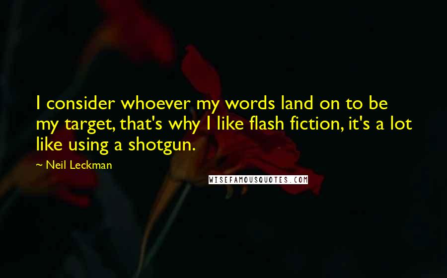 Neil Leckman Quotes: I consider whoever my words land on to be my target, that's why I like flash fiction, it's a lot like using a shotgun.