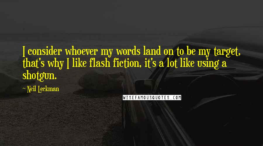 Neil Leckman Quotes: I consider whoever my words land on to be my target, that's why I like flash fiction, it's a lot like using a shotgun.