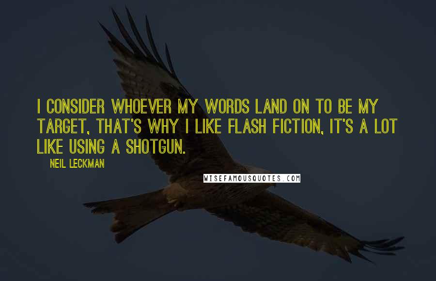 Neil Leckman Quotes: I consider whoever my words land on to be my target, that's why I like flash fiction, it's a lot like using a shotgun.