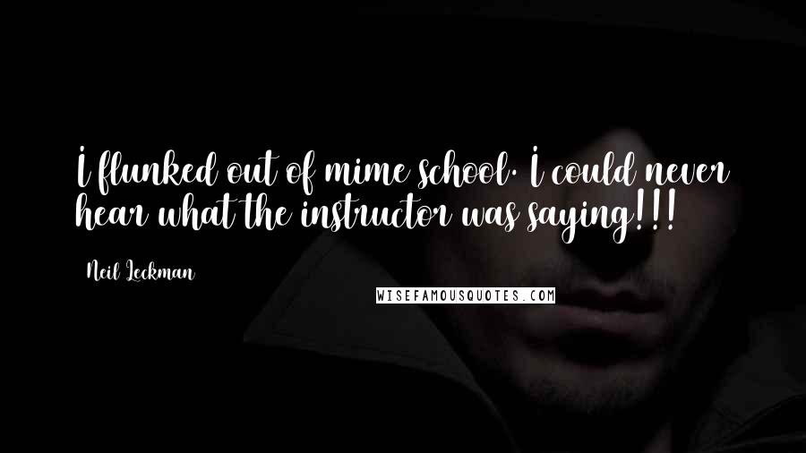 Neil Leckman Quotes: I flunked out of mime school. I could never hear what the instructor was saying!!!