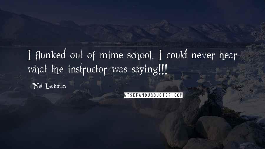 Neil Leckman Quotes: I flunked out of mime school. I could never hear what the instructor was saying!!!