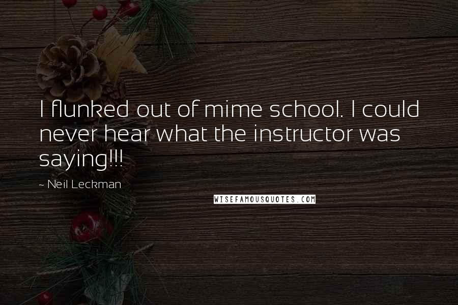 Neil Leckman Quotes: I flunked out of mime school. I could never hear what the instructor was saying!!!