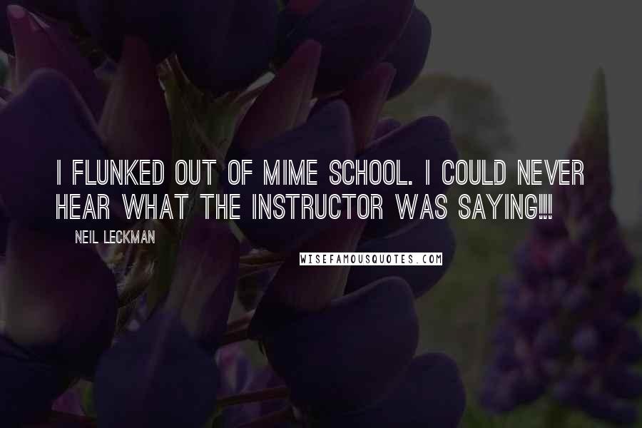 Neil Leckman Quotes: I flunked out of mime school. I could never hear what the instructor was saying!!!