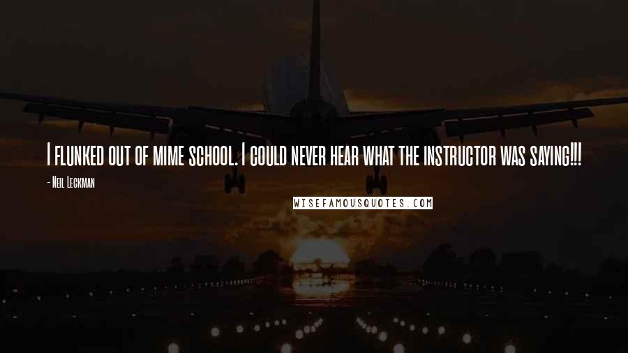 Neil Leckman Quotes: I flunked out of mime school. I could never hear what the instructor was saying!!!