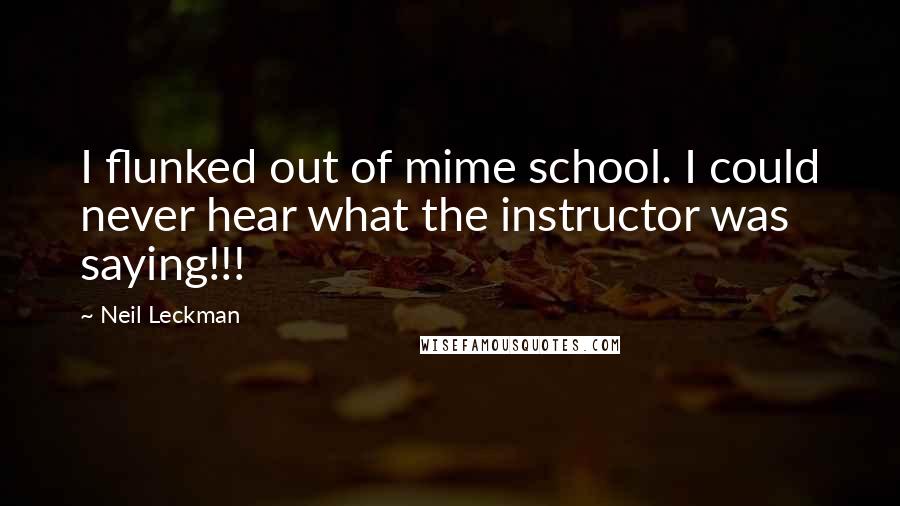 Neil Leckman Quotes: I flunked out of mime school. I could never hear what the instructor was saying!!!