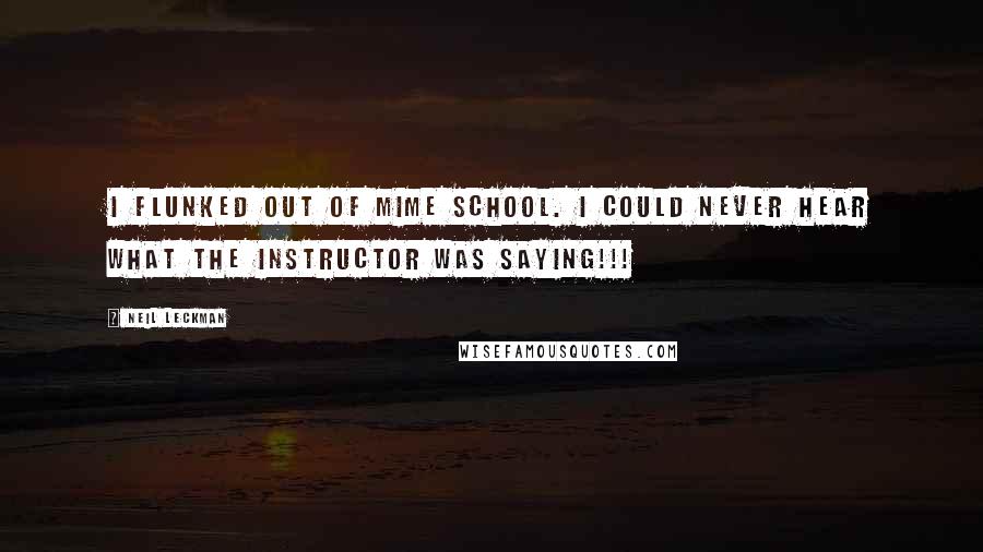 Neil Leckman Quotes: I flunked out of mime school. I could never hear what the instructor was saying!!!