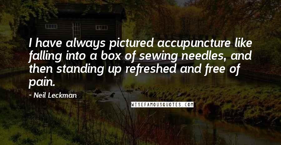 Neil Leckman Quotes: I have always pictured accupuncture like falling into a box of sewing needles, and then standing up refreshed and free of pain.