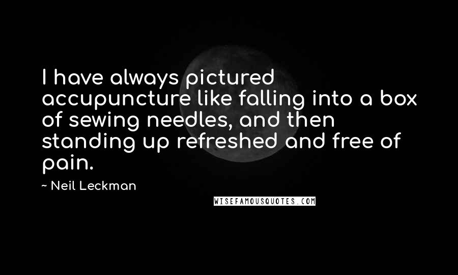 Neil Leckman Quotes: I have always pictured accupuncture like falling into a box of sewing needles, and then standing up refreshed and free of pain.