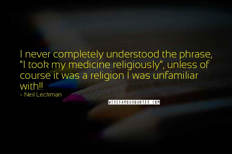 Neil Leckman Quotes: I never completely understood the phrase, "I took my medicine religiously", unless of course it was a religion I was unfamiliar with!!