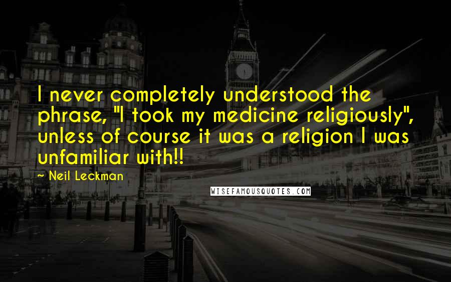 Neil Leckman Quotes: I never completely understood the phrase, "I took my medicine religiously", unless of course it was a religion I was unfamiliar with!!