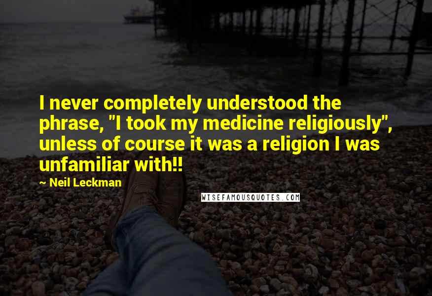 Neil Leckman Quotes: I never completely understood the phrase, "I took my medicine religiously", unless of course it was a religion I was unfamiliar with!!