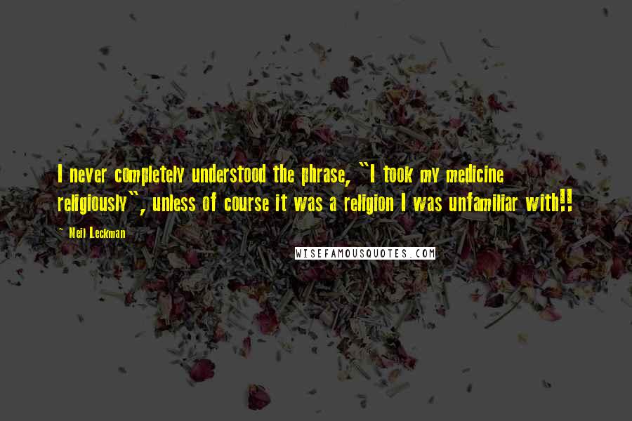 Neil Leckman Quotes: I never completely understood the phrase, "I took my medicine religiously", unless of course it was a religion I was unfamiliar with!!
