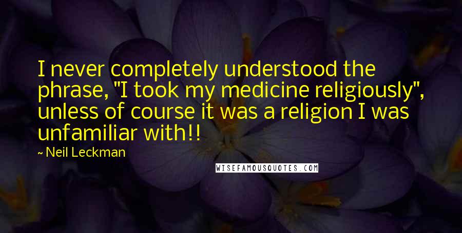 Neil Leckman Quotes: I never completely understood the phrase, "I took my medicine religiously", unless of course it was a religion I was unfamiliar with!!