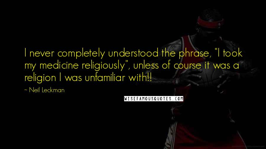 Neil Leckman Quotes: I never completely understood the phrase, "I took my medicine religiously", unless of course it was a religion I was unfamiliar with!!