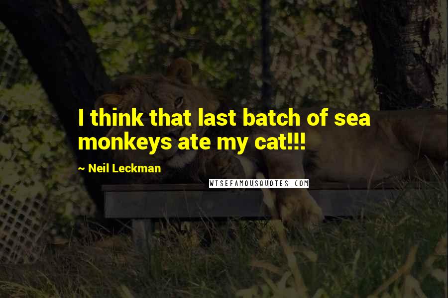 Neil Leckman Quotes: I think that last batch of sea monkeys ate my cat!!!