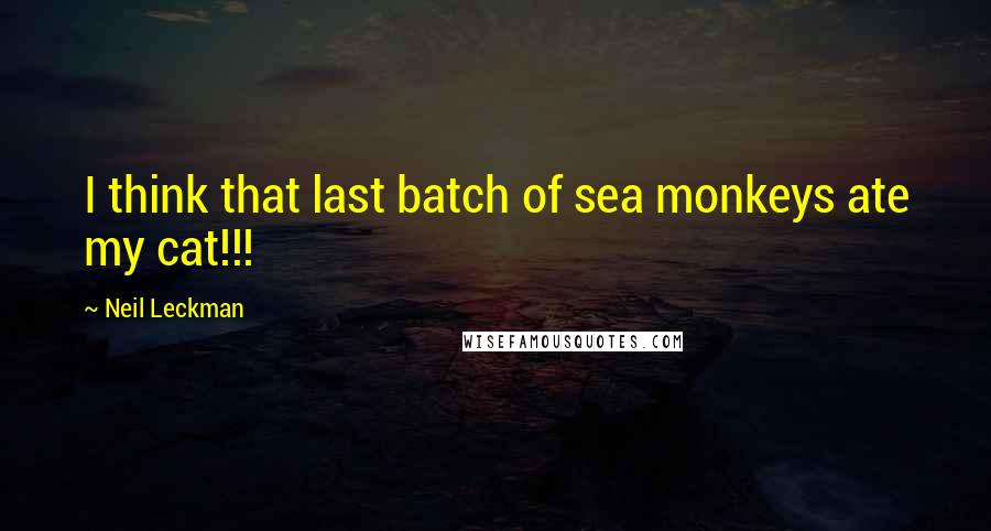 Neil Leckman Quotes: I think that last batch of sea monkeys ate my cat!!!