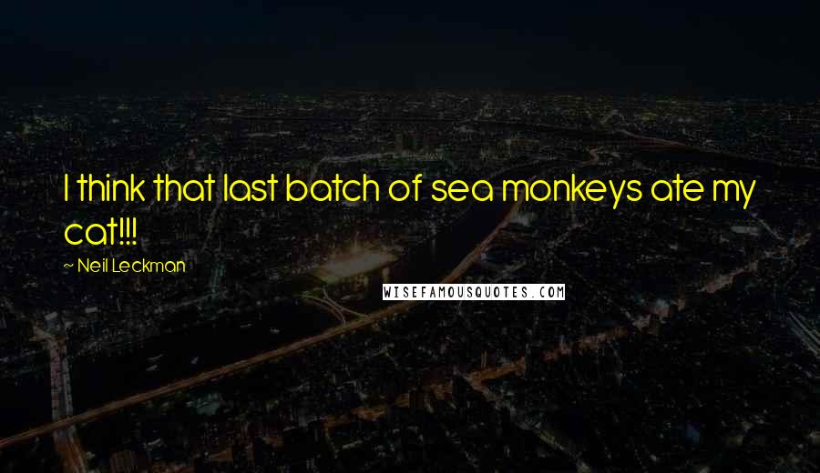 Neil Leckman Quotes: I think that last batch of sea monkeys ate my cat!!!